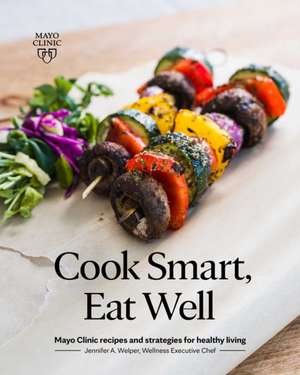 Cook Smart, Eat Well: Mayo Clinic recipes and strategies for healthy living de Jennifer A. Welper