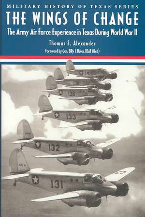 The Wings of Change: The Army Air Force Experience in Texas During World War II de Thomas E. Alexander