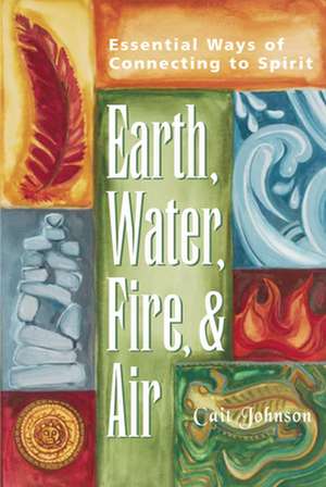 Earth, Water, Fire & Air: Essential Ways of Connecting to Spirit de Cait Johnson