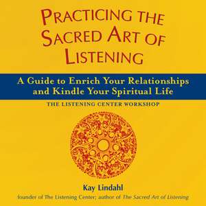 Practicing the Sacred Art of Listening: A Guide to Enrich Your Relationships and Kindle Your Spiritual Life de Kay Lindhal