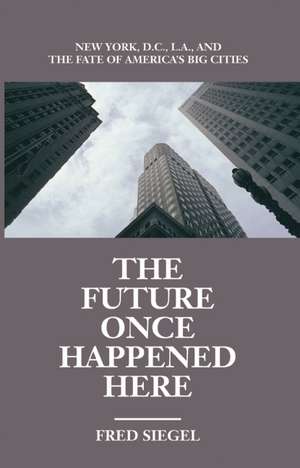 The Future Once Happened Here: New York, D.C., L.A., and the Fate of America's Big Cities de Fred Siegel