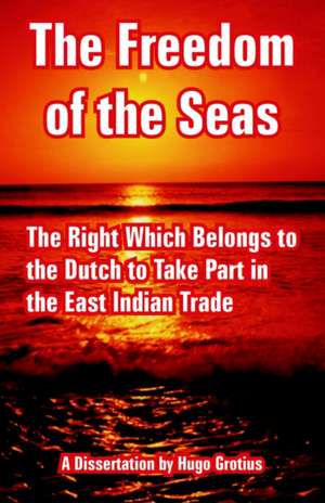 The Freedom of the Seas: The Right Which Belongs to the Dutch to Take Part in the East Indian Trade de Hugo Grotius