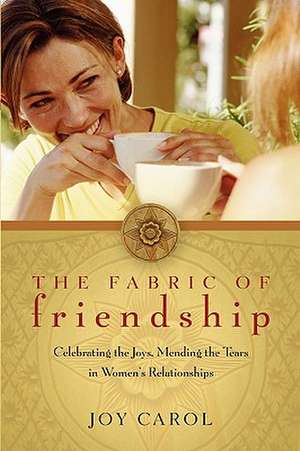 The Fabric of Friendship: Celebrating the Joys, Mending the Tears in Women's Relationships de Joy Carol