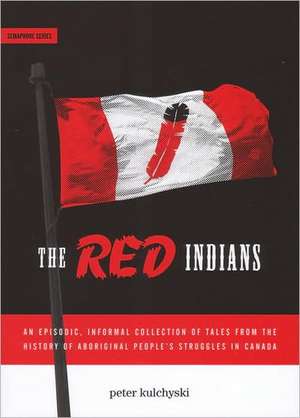 The Red Indians: An Episodic, Informal Collection of Tales from the History of Aboriginal People's Struggles in Canada de Peter Kulchyski