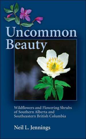 Uncommon Beauty: Wildflowers and Flowering Shrubs of Southern Alberta and Southeastern British Columbia de Neil L. Jennings