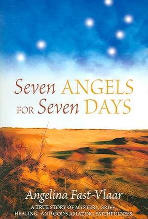 Seven Angels for Seven Days: A True Story of Mystery, Grief, Healing and God's Amazing Faithfulness de Angelina Fast-Viaar