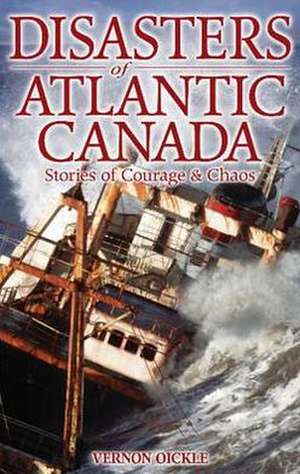 Disasters of Atlantic Canada: Stories of Courage & Chaos de Vernon Oickle