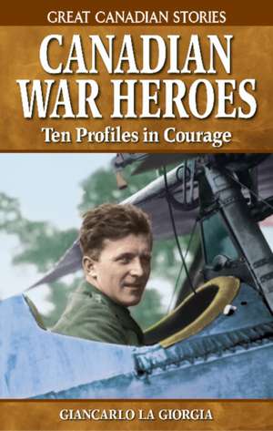 Canadian War Heroes: Ten Profiles in Courage de Giancarlo La La Giorgia