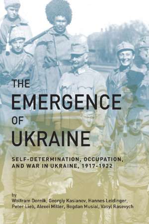 The Emergence of Ukraine: Self-Determination, Occupation, and War in Ukraine, 1917-1922 de Wolfram Dornik