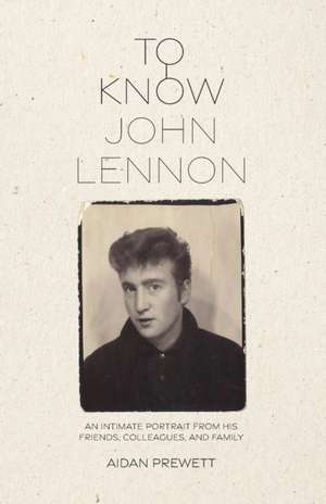 To Know John Lennon: An Intimate Portrait from His Friends, Colleagues, and Family de Aidan Prewett