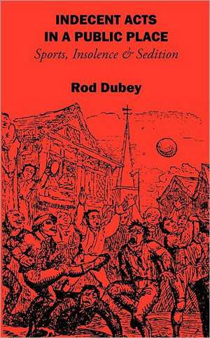 Indecent Acts in a Public Place: Sports, Insolence and Sedition de Rod Dubey