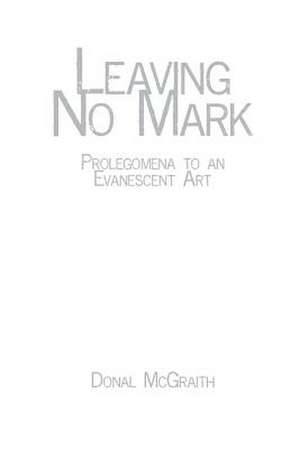 Leaving No Mark: Prolegomena to an Evanescent Art de Donal McGraith