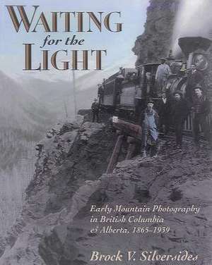 Waiting for the Light: Early Mountain Photography in British Columbia and Alberta, 1865-1939 de Brock Silversides