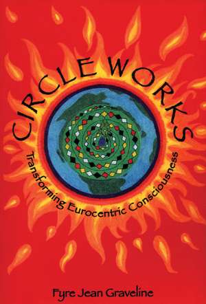Circleworks: Transforming Eurocentric Consciousness de Fyre Jean Graveline