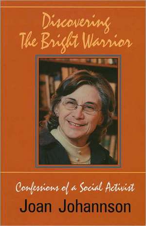 Discovering the Bright Warrior: Confessions of a Social Activist de Joan Johannson