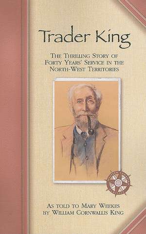 Trader King: The Thrilling Story of Forty Years' Service in the North-West Territories de William Cornwallis King