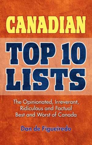 Canadian Top 10 Lists: The Opinionated, Irreverant, Ridiculous and Factual Best and Worst of Canada de Dan de Figueiredo