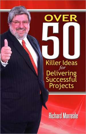 Over 50 Killer Ideas for Delivering Successful Projects de Richard Morreale