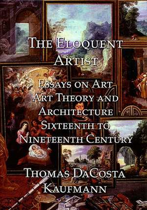 The Eloquent Artist: Essays on Art, Art Theory and Architecture, Sixteenth to Nineteenth Century de Thomas Dacosta Kaufmann