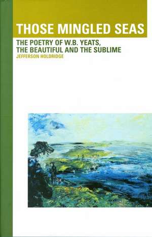 Those Mingled Seas: The Poetry of W.B.Yeats, the Beautiful and the Sublime: The Poetry of W.B.Yeats, the Beautiful and the Sublime de Jefferson Holdridge