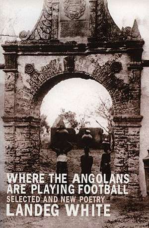 Where the Angolans Are Playing Football: New and Selected Poems de Landeg White