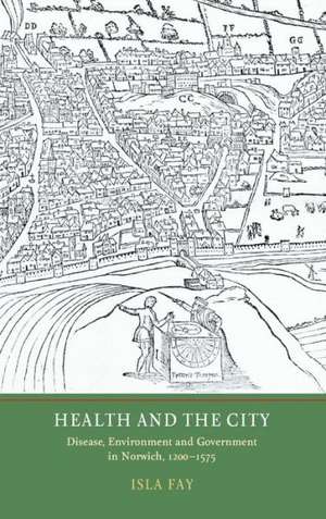 Health and the City – Disease, Environment and Government in Norwich, 1200–1575 de Isla Fay