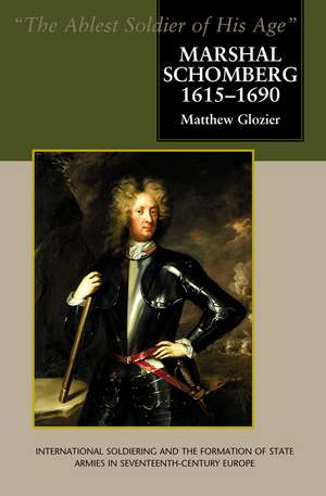 Marshal Schomberg (1615–1690), `The Ablest Soldi – International Soldiering and the Formation of State Armies in Seventeenth–Century Europe de Matthew Glozier