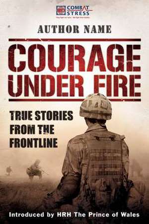 Courage Under Fire: True Stories from the Frontline de Combat Stress