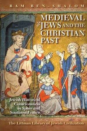 Medieval Jews and the Christian Past – Jewish Historical Consciousness in Spain and Southern France de Ram Ben–shalom