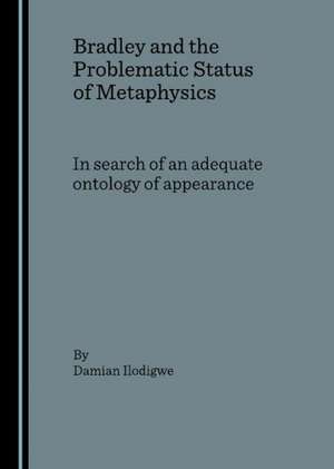 Bradley and the Problematic Status of Metaphysics: In Search of an Adequate Ontology of Appearance de Damian Ilodigwe