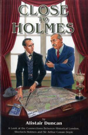 Close to Holmes - A Look at the Connections Between Historical London, Sherlock Holmes and Sir Arthur Conan Doyle de Alistair Duncan