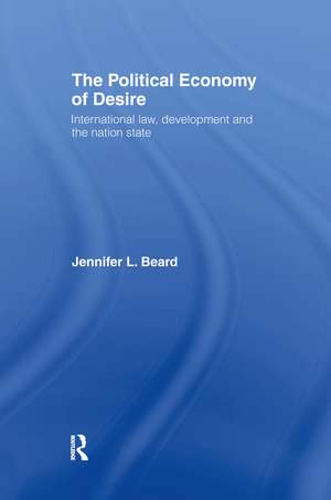 The Political Economy of Desire: International Law, Development and the Nation State de Jennifer Beard