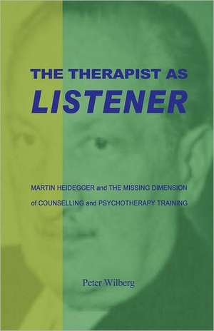 The Therapist as Listener: Martin Heidegger and the Missing Dimension of Counselling and Psychotherapy Training de Peter Wilberg