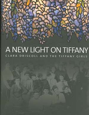 A New Light on Tiffany: Clara Driscoll and the Tiffany Girls de Martin Eidelberg