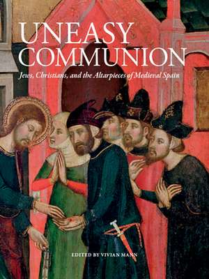 Uneasy Communion: Jews, Christians and the Altarpieces of Medieval Spain de Vivian B. Mann