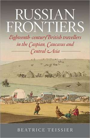 Russian Frontiers: Eighteenth-Century British Travellers in the Caspian, Caucasus and Central Asia de Beatrice Teissier