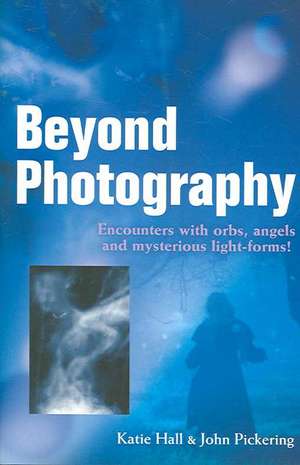 Beyond Photography – Encounters with orbs, angels and mysterious light forms! de John Pickering