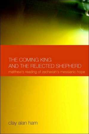 The Coming King and the Rejected Shepherd: Matthew's Reading of Zechariah's Messianic Hope de Clay Alan Ham