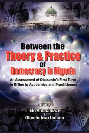 Between the Theory and Practice of Democracy in Nigeria: An Assessment of Obasanjo's First Term in Office by Academics and Practitioners de Elo Amucheazi