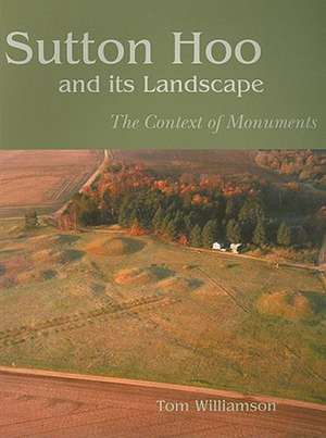 Sutton Hoo and Its Landscape: The Context of Monuments de Tom Williamson