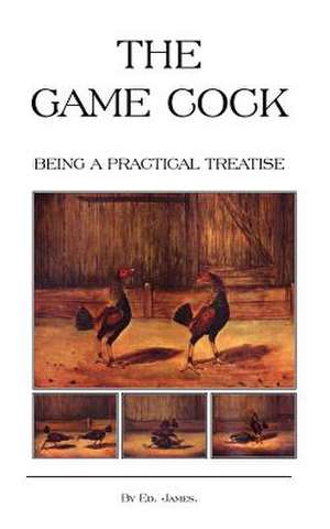 The Game Cock - Being a Practical Treatise on Breeding, Rearing, Training, Feeding, Trimming, Mains, Heeling, Spurs, Etc. (History of Cockfighting Ser de Ed James