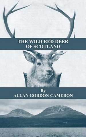 The Wild Red Deer of Scotland - Notes from an Island Forest on Deer, Deer Stalking, and Deer Forests in the Scottish Highlands de Allan Gordon Cameron