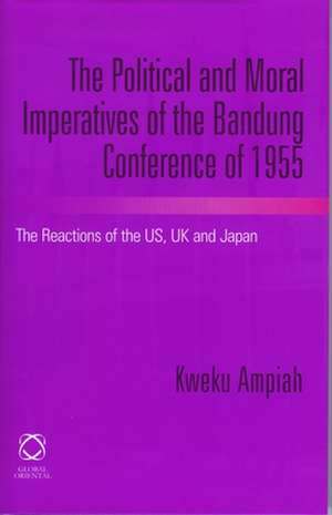 The Political and Moral Imperatives of the Bandung Conference of 1955: The Reactions of the US, UK and Japan de Kweku Ampiah