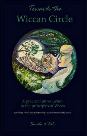 Towards the Wiccan Circle - A Practical Introduction to the Principles of Wicca de Sorita D'Este