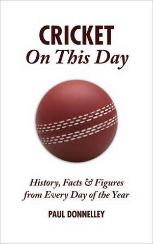 Cricket on This Day: History, Facts & Figures from Every Day of the Year de Paul Donnelley