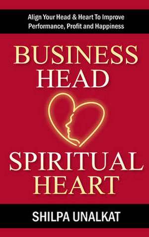 Business Head, Spiritual Heart - Align Your Head & Heart to Improve Performance, Profit and Happiness: Performance Psychology Tactics That Give You an Unfair Advantage de Shilpa Unalkat