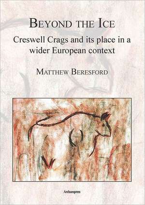 Beyond the Ice: Creswell Crags and Its Place in a Wider European Context de Matthew Beresford