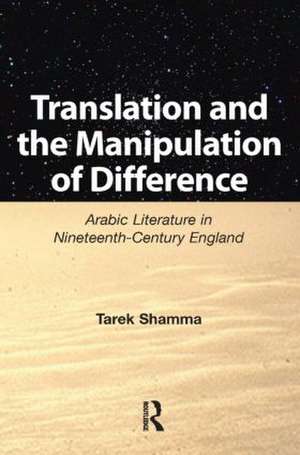 Translation and the Manipulation of Difference: Arabic Literature in Nineteenth-Century England de Tarek Shamma