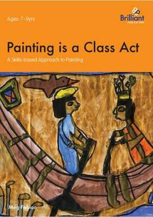 Painting is a Class Act - A Skills-based Approach to Painting for Years 3-4 de Meg Fabian