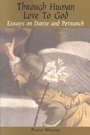 Through Human Love to God: Essays on Dante and Petrarch de Pamela Williams